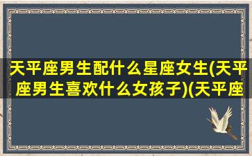 天平座男生配什么星座女生(天平座男生喜欢什么女孩子)(天平座男生配对星座)