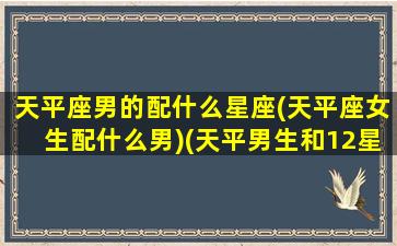 天平座男的配什么星座(天平座女生配什么男)(天平男生和12星座女生配对指数)