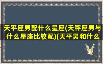 天平座男配什么星座(天秤座男与什么星座比较配)(天平男和什么星座最般配)