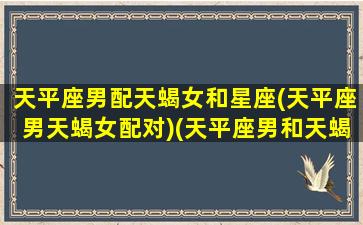 天平座男配天蝎女和星座(天平座男天蝎女配对)(天平座男和天蝎座女匹配度)