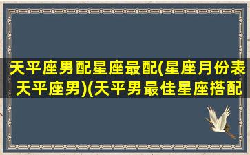 天平座男配星座最配(星座月份表天平座男)(天平男最佳星座搭配)