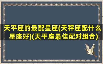 天平座的最配星座(天秤座配什么星座好)(天平座最佳配对组合)