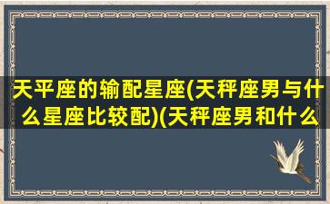 天平座的输配星座(天秤座男与什么星座比较配)(天秤座男和什么星座配对)