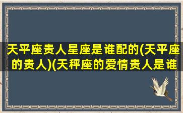 天平座贵人星座是谁配的(天平座的贵人)(天秤座的爱情贵人是谁)