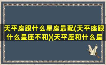 天平座跟什么星座最配(天平座跟什么星座不和)(天平座和什么星座合不来)