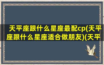 天平座跟什么星座最配cp(天平座跟什么星座适合做朋友)(天平座和哪些星座合得来)