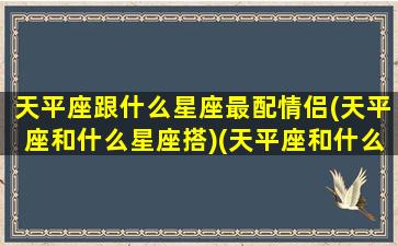 天平座跟什么星座最配情侣(天平座和什么星座搭)(天平座和什么星座适合当情侣)