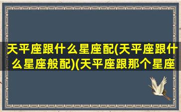 天平座跟什么星座配(天平座跟什么星座般配)(天平座跟那个星座配)