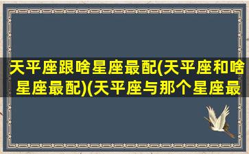 天平座跟啥星座最配(天平座和啥星座最配)(天平座与那个星座最配)