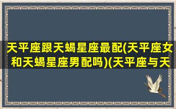 天平座跟天蝎星座最配(天平座女和天蝎星座男配吗)(天平座与天蝎座合适吗)