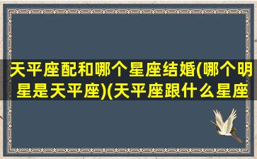 天平座配和哪个星座结婚(哪个明星是天平座)(天平座跟什么星座般配)