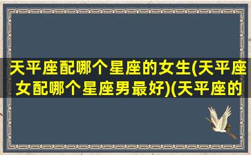 天平座配哪个星座的女生(天平座女配哪个星座男最好)(天平座的女生配什么星座的男)