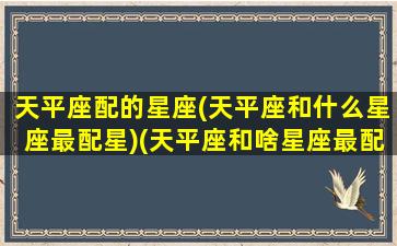 天平座配的星座(天平座和什么星座最配星)(天平座和啥星座最配)