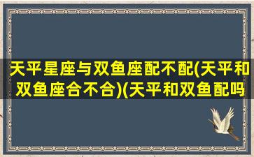 天平星座与双鱼座配不配(天平和双鱼座合不合)(天平和双鱼配吗)