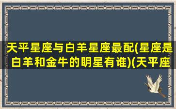 天平星座与白羊星座最配(星座是白羊和金牛的眀星有谁)(天平座和白羊座般配吗)