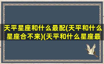 天平星座和什么最配(天平和什么星座合不来)(天平和什么星座最合得来)