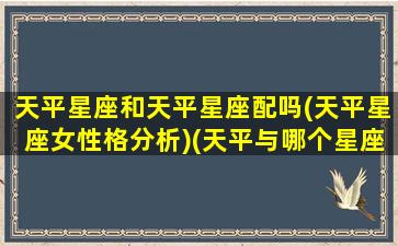 天平星座和天平星座配吗(天平星座女性格分析)(天平与哪个星座最配)