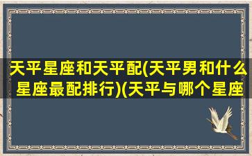 天平星座和天平配(天平男和什么星座最配排行)(天平与哪个星座最配)