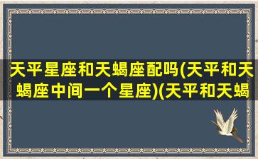 天平星座和天蝎座配吗(天平和天蝎座中间一个星座)(天平和天蝎适合做朋友吗)