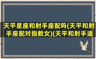 天平星座和射手座配吗(天平和射手座配对指数女)(天平和射手适合结婚吗)