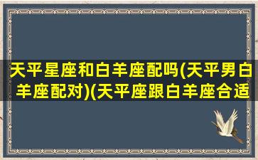 天平星座和白羊座配吗(天平男白羊座配对)(天平座跟白羊座合适)