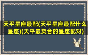 天平星座最配(天平星座最配什么星座)(天平最契合的星座配对)