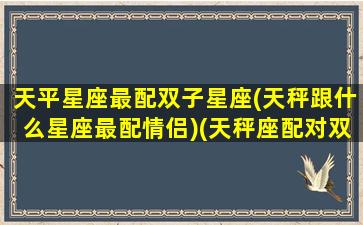 天平星座最配双子星座(天秤跟什么星座最配情侣)(天秤座配对双子座)