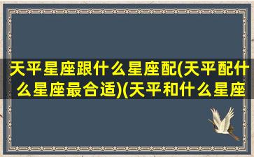 天平星座跟什么星座配(天平配什么星座最合适)(天平和什么星座最合得来)