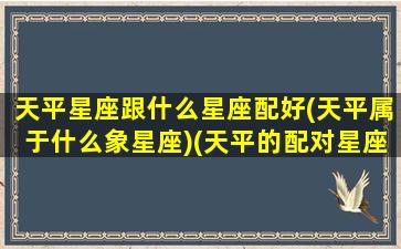 天平星座跟什么星座配好(天平属于什么象星座)(天平的配对星座)