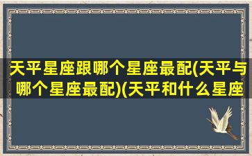 天平星座跟哪个星座最配(天平与哪个星座最配)(天平和什么星座配)