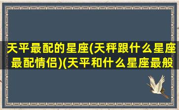 天平最配的星座(天秤跟什么星座最配情侣)(天平和什么星座最般配)