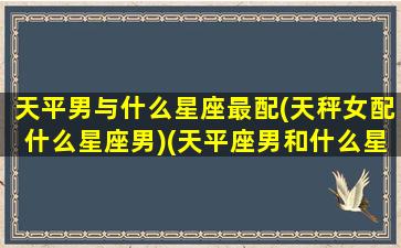 天平男与什么星座最配(天秤女配什么星座男)(天平座男和什么星座女般配)