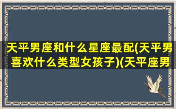 天平男座和什么星座最配(天平男喜欢什么类型女孩子)(天平座男生最佳配对)