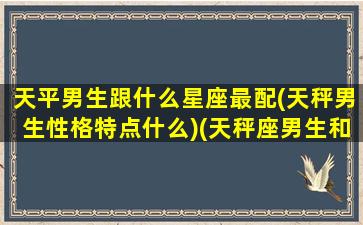 天平男生跟什么星座最配(天秤男生性格特点什么)(天秤座男生和哪个星座般配)