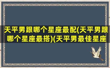 天平男跟哪个星座最配(天平男跟哪个星座最搭)(天平男最佳星座搭配)