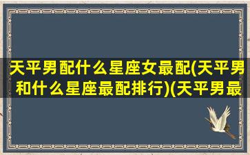 天平男配什么星座女最配(天平男和什么星座最配排行)(天平男最佳星座搭配)