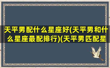 天平男配什么星座好(天平男和什么星座最配排行)(天平男匹配星座配对)