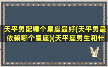 天平男配哪个星座最好(天平男最依赖哪个星座)(天平座男生和什么星座女生最配)