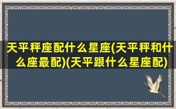 天平秤座配什么星座(天平秤和什么座最配)(天平跟什么星座配)