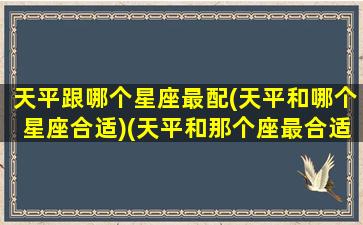 天平跟哪个星座最配(天平和哪个星座合适)(天平和那个座最合适)