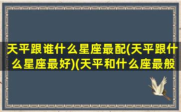 天平跟谁什么星座最配(天平跟什么星座最好)(天平和什么座最般配)