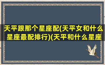 天平跟那个星座配(天平女和什么星座最配排行)(天平和什么星座比较配)