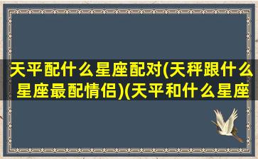 天平配什么星座配对(天秤跟什么星座最配情侣)(天平和什么星座最合得来)