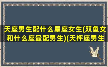 天座男生配什么星座女生(双鱼女和什么座最配男生)(天枰座男生配双鱼座女生)