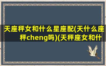 天座秤女和什么星座配(天什么座秤cheng吗)(天秤座女和什么星座配对)