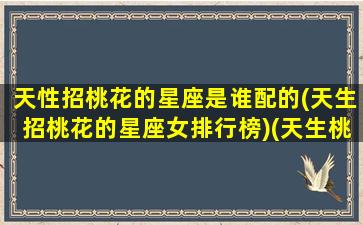 天性招桃花的星座是谁配的(天生招桃花的星座女排行榜)(天生桃花运好的星座女)