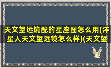 天文望远镜配的星座图怎么用(洋星人天文望远镜怎么样)(天文望远镜拍的星系照片)