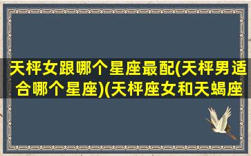 天枰女跟哪个星座最配(天枰男适合哪个星座)(天枰座女和天蝎座男配吗)