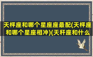 天枰座和哪个星座座最配(天枰座和哪个星座相冲)(天秆座和什么星座最配做夫妻)