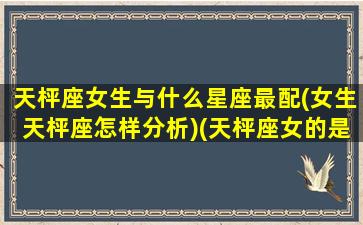 天枰座女生与什么星座最配(女生天枰座怎样分析)(天枰座女的是什么样的性格)